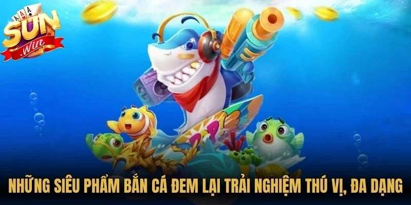Những siêu phẩm bắn cá đem lại trải nghiệm thú vị, đa dạng